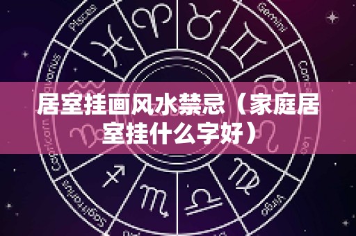 居室挂画风水禁忌（家庭居室挂什么字好）