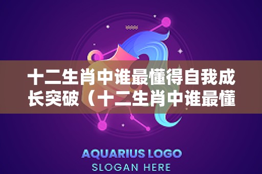 十二生肖中谁最懂得自我成长突破（十二生肖中谁最懂得自我成长突破的动物）
