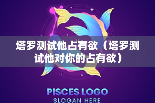 塔罗测试他占有欲（塔罗测试他对你的占有欲）