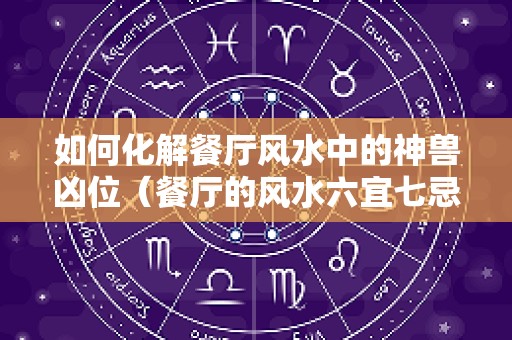 如何化解餐厅风水中的神兽凶位（餐厅的风水六宜七忌）