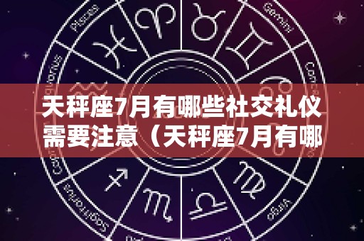 天秤座7月有哪些社交礼仪需要注意（天秤座7月有哪些社交礼仪需要注意的）