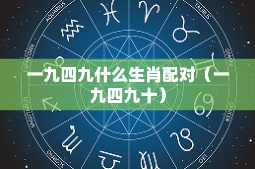一九四九什么生肖配对（一九四九十）