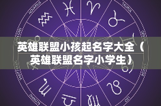 英雄联盟小孩起名字大全（英雄联盟名字小学生）