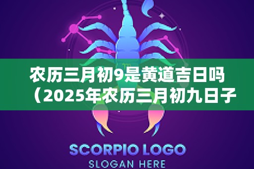 农历三月初9是黄道吉日吗（2025年农历三月初九日子好吗）