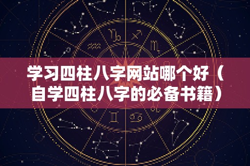 学习四柱八字网站哪个好（自学四柱八字的必备书籍）