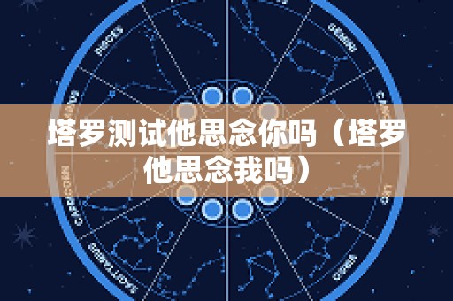 塔罗测试他思念你吗（塔罗他思念我吗）