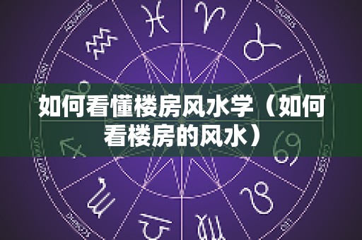 如何看懂楼房风水学（如何看楼房的风水）