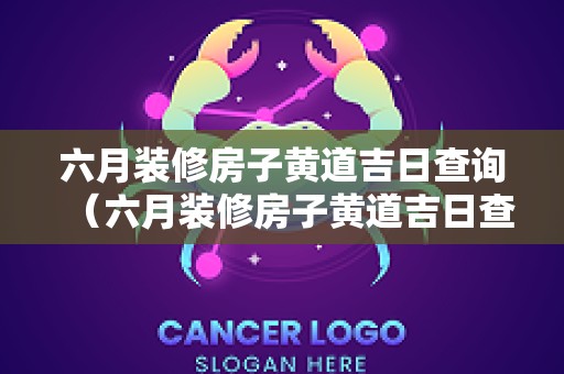 六月装修房子黄道吉日查询（六月装修房子黄道吉日查询最新）