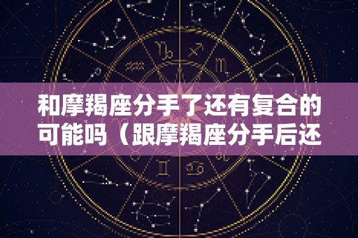 和摩羯座分手了还有复合的可能吗（跟摩羯座分手后还继续联络会不会和好）