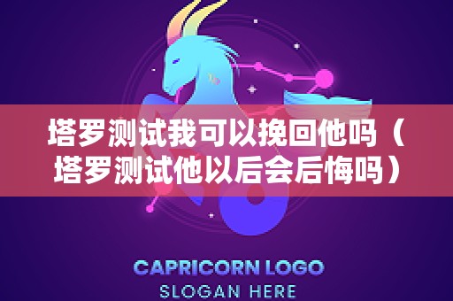 塔罗测试我可以挽回他吗（塔罗测试他以后会后悔吗）