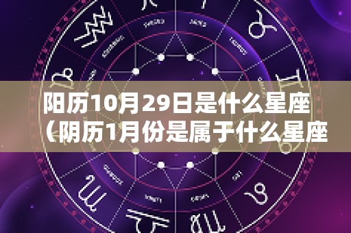 阳历10月29日是什么星座（阴历1月份是属于什么星座）