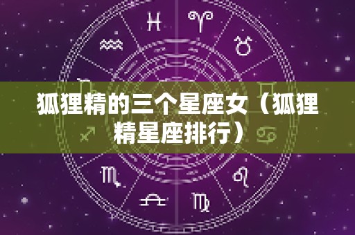 狐狸精的三个星座女（狐狸精星座排行）