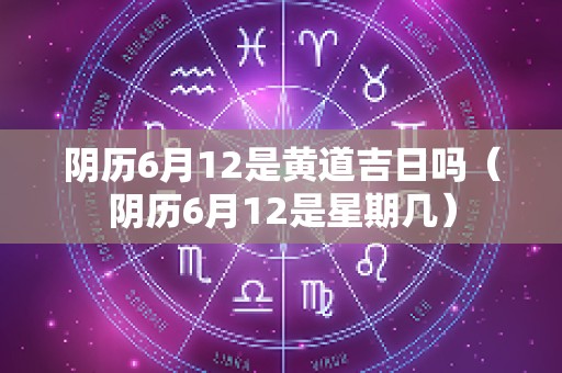 阴历6月12是黄道吉日吗（阴历6月12是星期几）