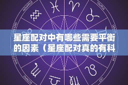 星座配对中有哪些需要平衡的因素（星座配对真的有科学道理吗）