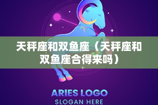 天秤座和双鱼座（天秤座和双鱼座合得来吗）