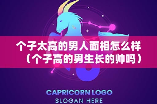 个子太高的男人面相怎么样（个子高的男生长的帅吗）