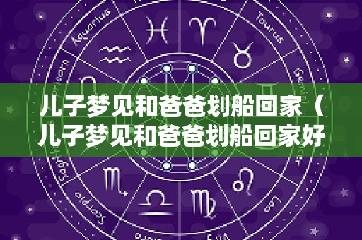 儿子梦见和爸爸划船回家（儿子梦见和爸爸划船回家好不好）