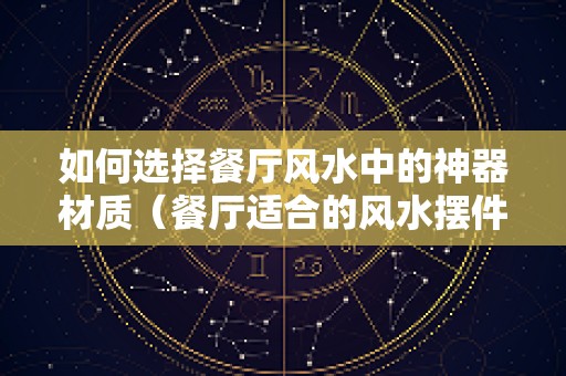 如何选择餐厅风水中的神器材质（餐厅适合的风水摆件）