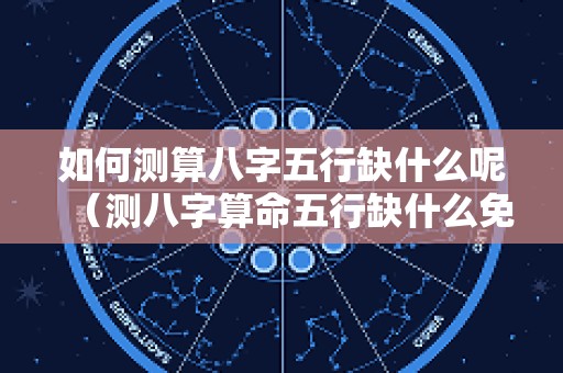 如何测算八字五行缺什么呢（测八字算命五行缺什么免费）