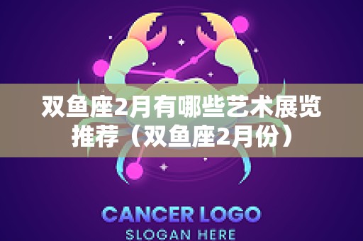 双鱼座2月有哪些艺术展览推荐（双鱼座2月份）