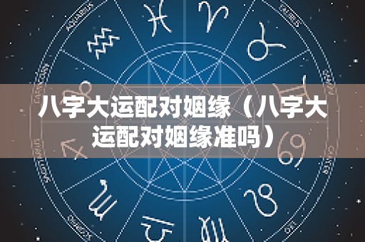 八字大运配对姻缘（八字大运配对姻缘准吗）