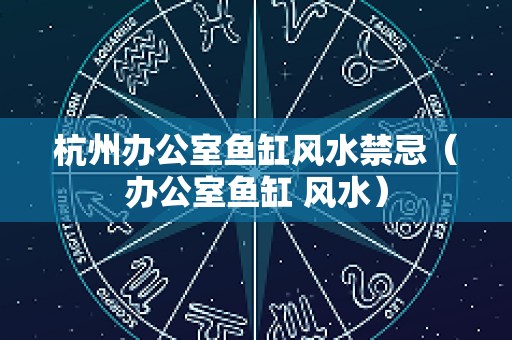 杭州办公室鱼缸风水禁忌（办公室鱼缸 风水）