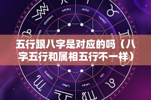 五行跟八字是对应的吗（八字五行和属相五行不一样）