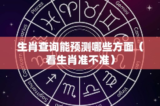 生肖查询能预测哪些方面（看生肖准不准）