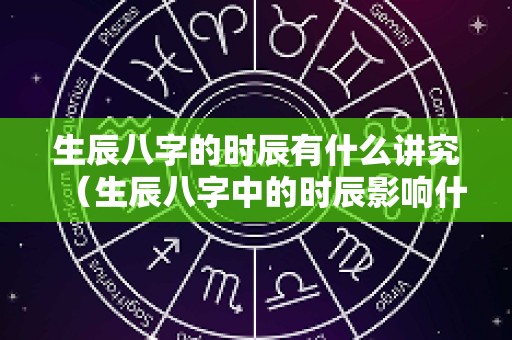 生辰八字的时辰有什么讲究（生辰八字中的时辰影响什么）