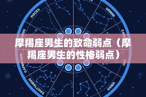 摩羯座男生的致命弱点（摩羯座男生的性格弱点）