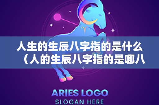人生的生辰八字指的是什么（人的生辰八字指的是哪八字）