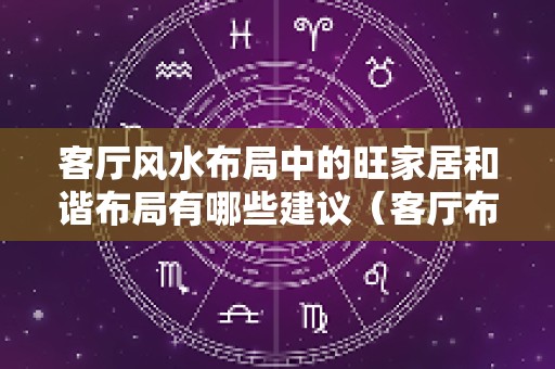 客厅风水布局中的旺家居和谐布局有哪些建议（客厅布局风水与主人健康）