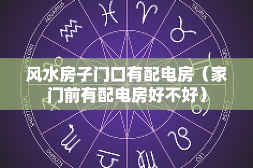 风水房子门口有配电房（家门前有配电房好不好）