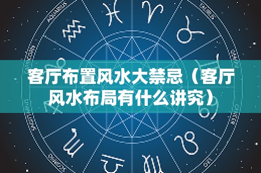 客厅布置风水大禁忌（客厅风水布局有什么讲究）