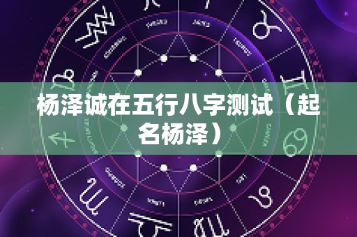 杨泽诚在五行八字测试（起名杨泽）