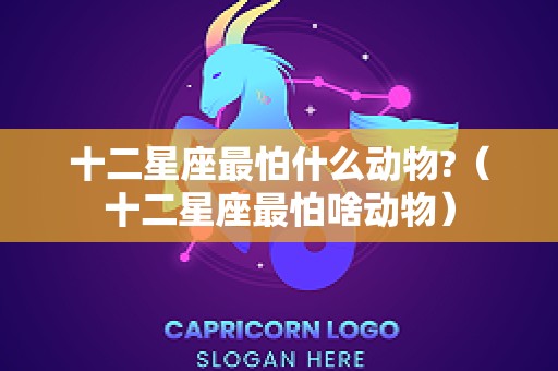 十二星座最怕什么动物?（十二星座最怕啥动物）