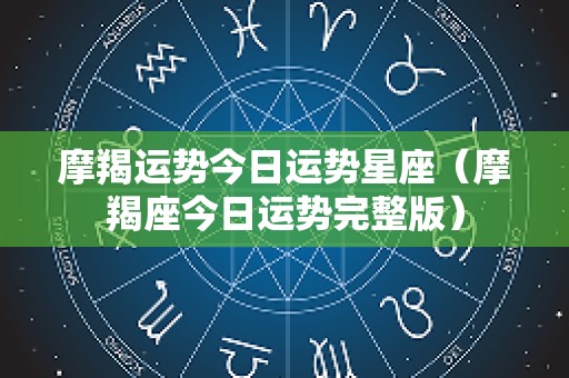 摩羯运势今日运势星座（摩羯座今日运势完整版）