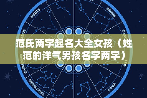 范氏两字起名大全女孩（姓范的洋气男孩名字两字）
