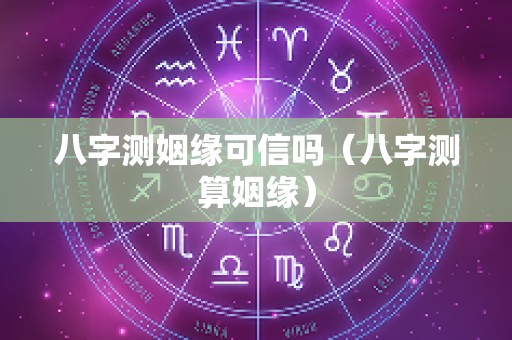 八字测姻缘可信吗（八字测算姻缘）