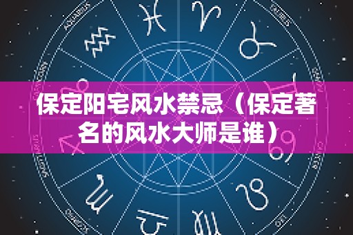 保定阳宅风水禁忌（保定著名的风水大师是谁）
