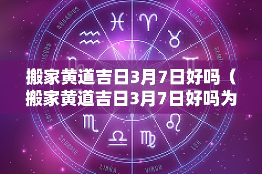 搬家黄道吉日3月7日好吗（搬家黄道吉日3月7日好吗为什么）