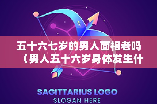 五十六七岁的男人面相老吗（男人五十六岁身体发生什么变化）