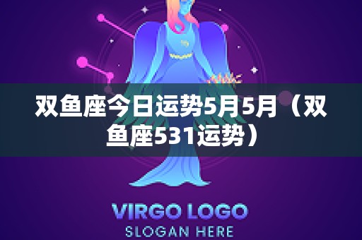 双鱼座今日运势5月5月（双鱼座531运势）