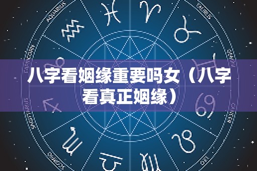 八字看姻缘重要吗女（八字看真正姻缘）