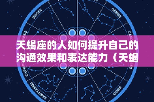 天蝎座的人如何提升自己的沟通效果和表达能力（天蝎座如何提高情商）