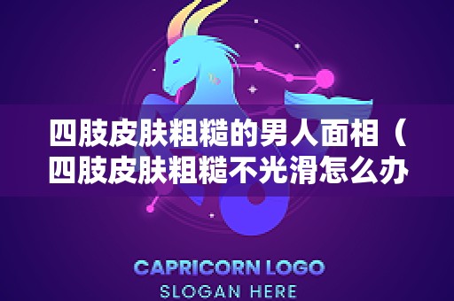 四肢皮肤粗糙的男人面相（四肢皮肤粗糙不光滑怎么办）