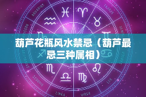 葫芦花瓶风水禁忌（葫芦最忌三种属相）