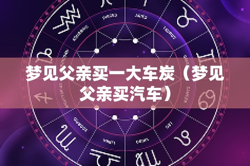 梦见父亲买一大车炭（梦见父亲买汽车）