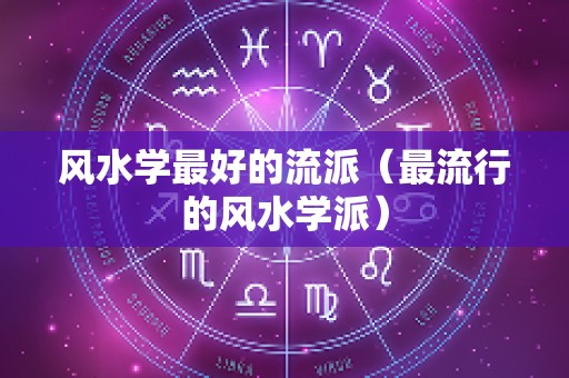 风水学最好的流派（最流行的风水学派）