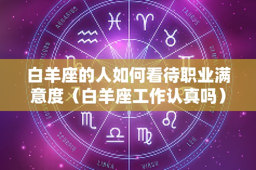 白羊座的人如何看待职业满意度（白羊座工作认真吗）